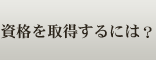 資格を取得するには？