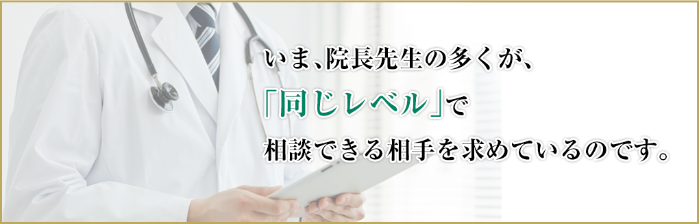 いま、院長先生の多くが、「同じレベル」で相談できる相手を求めているのです。