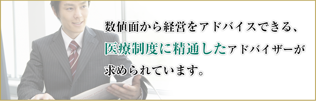 数値面から経営をアドバイスできる、医療制度に精通したアドバイザーが求められています。