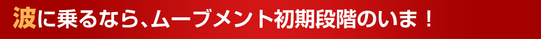 波に乗るなら、ムーブメント初期段階のいま！